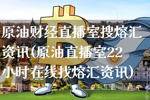原油财经直播室搜熔汇资讯(原油直播室22小时在线找熔汇资讯)_https://www.lclxwz.com_上期能源_第1张