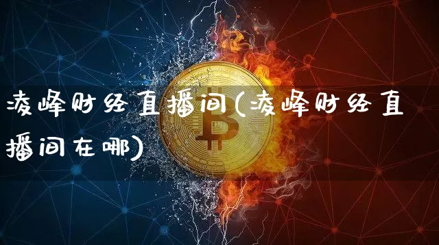 凌峰财经直播间(凌峰财经直播间在哪)_https://www.lclxwz.com_上期能源_第1张