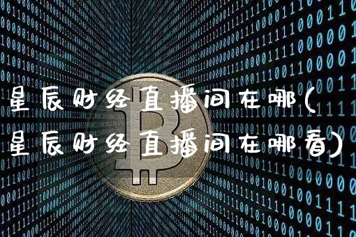 星辰财经直播间在哪(星辰财经直播间在哪看)_https://www.lclxwz.com_广期所_第1张