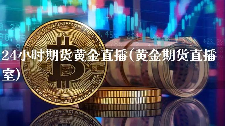 24小时期货黄金直播(黄金期货直播室)_https://www.lclxwz.com_中金所_第1张