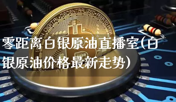 零距离白银原油直播室(白银原油价格最新走势)_https://www.lclxwz.com_郑商所_第1张