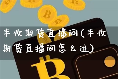 丰收期货直播间(丰收期货直播间怎么进)_https://www.lclxwz.com_上期能源_第1张
