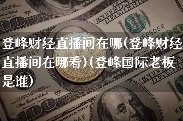 登峰财经直播间在哪(登峰财经直播间在哪看)(登峰国际老板是谁)_https://www.lclxwz.com_上期能源_第1张