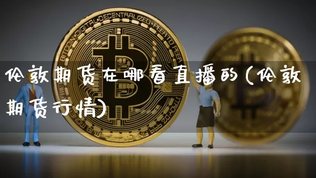 伦敦期货在哪看直播的(伦敦期货行情)_https://www.lclxwz.com_上期所_第1张
