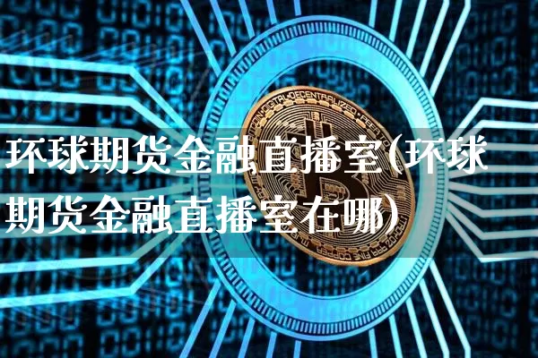 环球期货金融直播室(环球期货金融直播室在哪)_https://www.lclxwz.com_上期能源_第1张