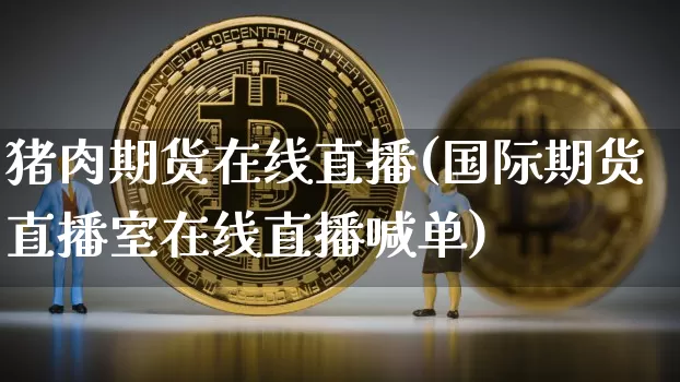 猪肉期货在线直播(国际期货直播室在线直播喊单)_https://www.lclxwz.com_大商所_第1张