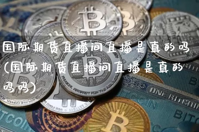 国际期货直播间直播是真的吗(国际期货直播间直播是真的吗吗)_https://www.lclxwz.com_大商所_第1张