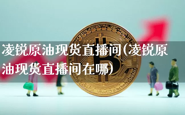 凌锐原油现货直播间(凌锐原油现货直播间在哪)_https://www.lclxwz.com_上期能源_第1张
