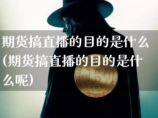 期货搞直播的目的是什么(期货搞直播的目的是什么呢)_https://www.lclxwz.com_上期能源_第1张