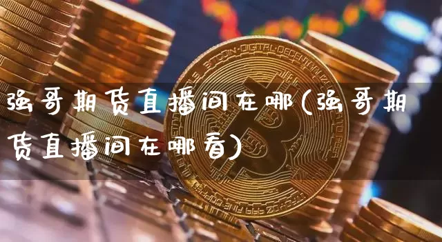 强哥期货直播间在哪(强哥期货直播间在哪看)_https://www.lclxwz.com_郑商所_第1张