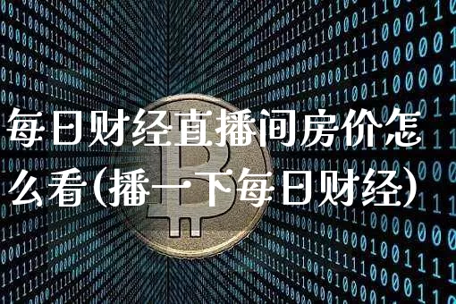 每日财经直播间房价怎么看(播一下每日财经)_https://www.lclxwz.com_郑商所_第1张
