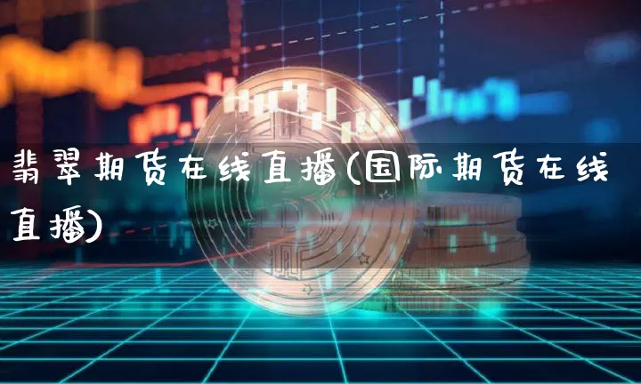 翡翠期货在线直播(国际期货在线直播)_https://www.lclxwz.com_大商所_第1张