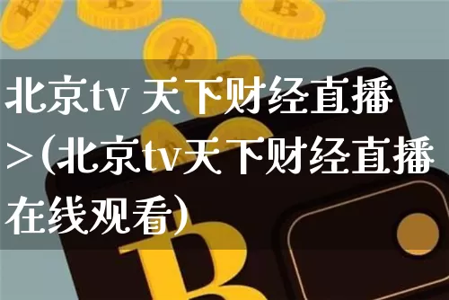 北京tv 天下财经直播 >(北京tv天下财经直播在线观看)_https://www.lclxwz.com_大商所_第1张