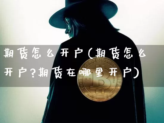期货怎么开户(期货怎么开户?期货在哪里开户)_https://www.lclxwz.com_上期能源_第1张
