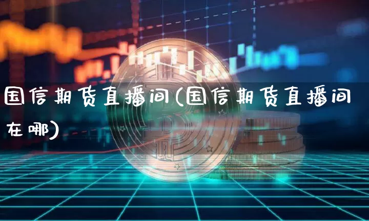国信期货直播间(国信期货直播间在哪)_https://www.lclxwz.com_郑商所_第1张