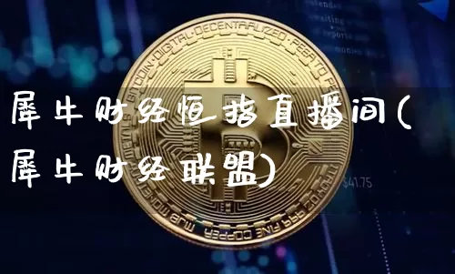 犀牛财经恒指直播间(犀牛财经联盟)_https://www.lclxwz.com_上期能源_第1张