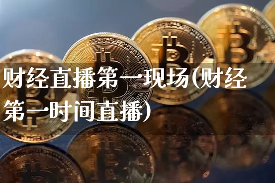 财经直播第一现场(财经第一时间直播)_https://www.lclxwz.com_上期能源_第1张