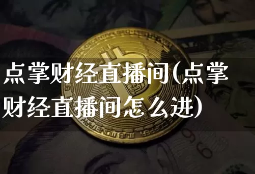 点掌财经直播间(点掌财经直播间怎么进)_https://www.lclxwz.com_上期能源_第1张