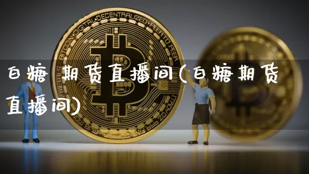 白糖 期货直播间(白糖期货直播间)_https://www.lclxwz.com_中金所_第1张
