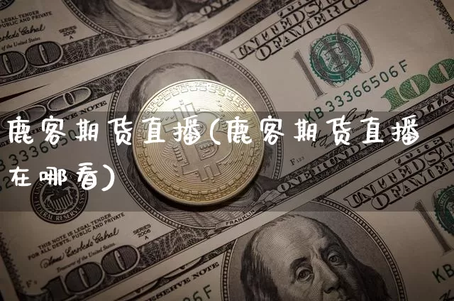 鹿客期货直播(鹿客期货直播在哪看)_https://www.lclxwz.com_广期所_第1张