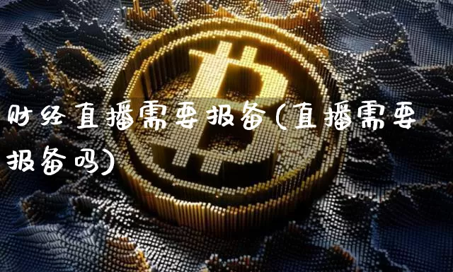 财经直播需要报备(直播需要报备吗)_https://www.lclxwz.com_上期所_第1张