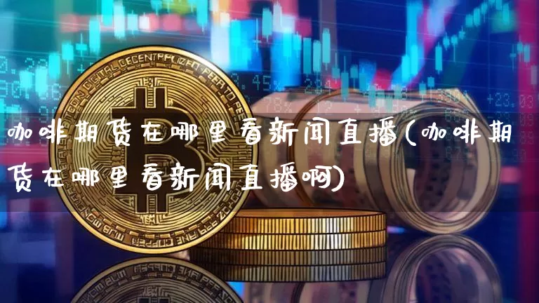 咖啡期货在哪里看新闻直播(咖啡期货在哪里看新闻直播啊)_https://www.lclxwz.com_广期所_第1张