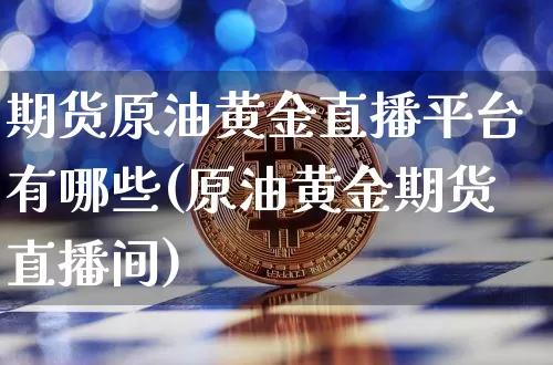 期货原油黄金直播平台有哪些(原油黄金期货直播间)_https://www.lclxwz.com_中金所_第1张
