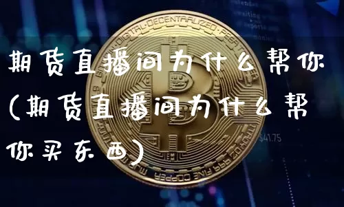 期货直播间为什么帮你(期货直播间为什么帮你买东西)_https://www.lclxwz.com_上期能源_第1张
