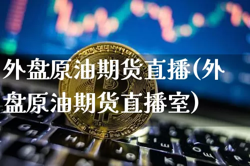 外盘原油期货直播(外盘原油期货直播室)_https://www.lclxwz.com_郑商所_第1张