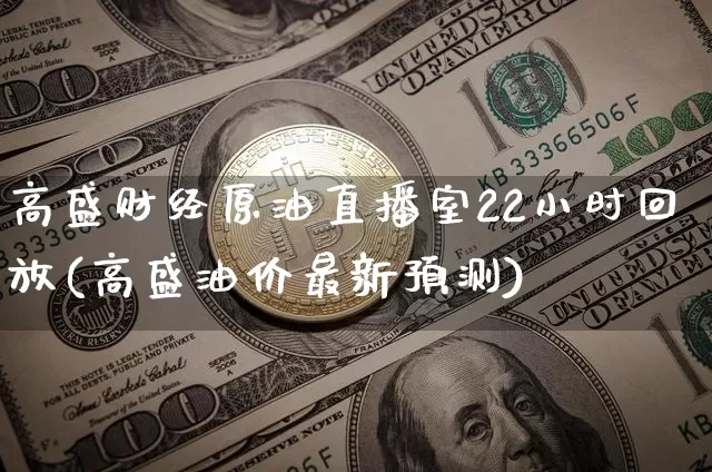 高盛财经原油直播室22小时回放(高盛油价最新预测)_https://www.lclxwz.com_大商所_第1张