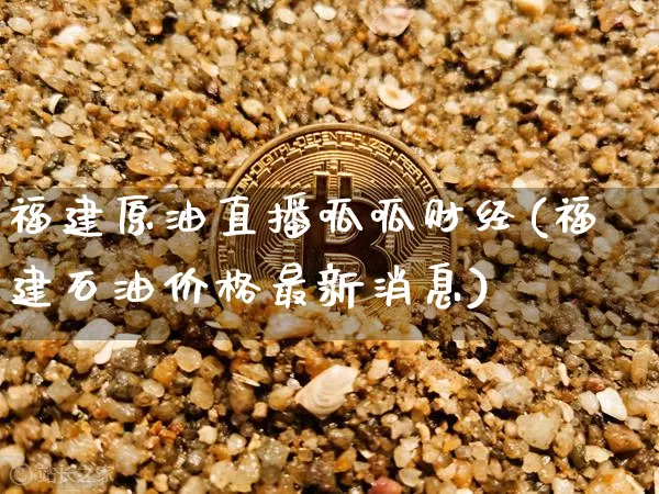 福建原油直播呱呱财经(福建石油价格最新消息)_https://www.lclxwz.com_大商所_第1张