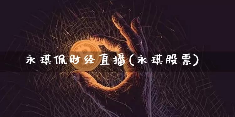 永琪侃财经直播(永琪股票)_https://www.lclxwz.com_上期能源_第1张