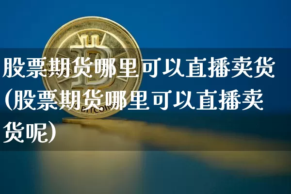 股票期货哪里可以直播卖货(股票期货哪里可以直播卖货呢)_https://www.lclxwz.com_郑商所_第1张