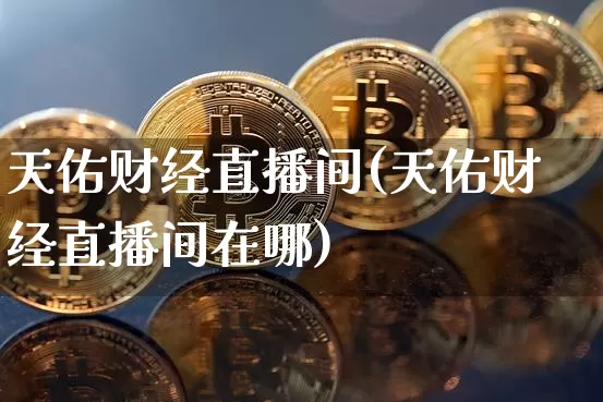 天佑财经直播间(天佑财经直播间在哪)_https://www.lclxwz.com_郑商所_第1张