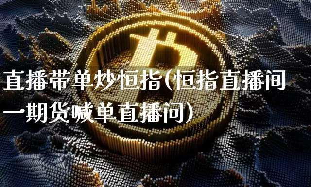 直播带单炒恒指(恒指直播间一期货喊单直播问)_https://www.lclxwz.com_上期能源_第1张