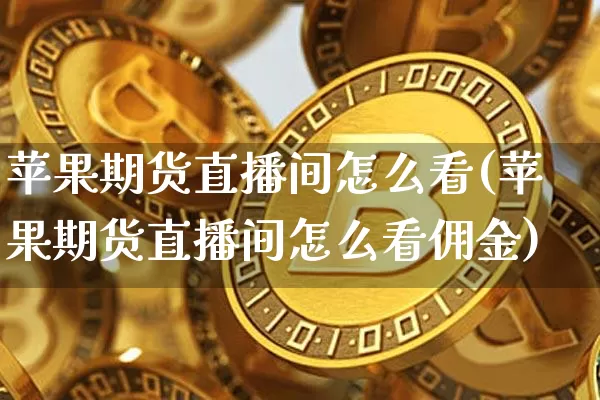 苹果期货直播间怎么看(苹果期货直播间怎么看佣金)_https://www.lclxwz.com_中金所_第1张