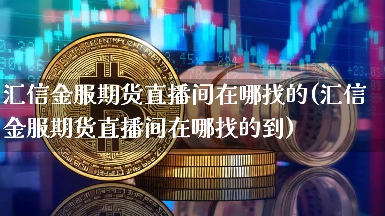汇信金服期货直播间在哪找的(汇信金服期货直播间在哪找的到)_https://www.lclxwz.com_上期所_第1张