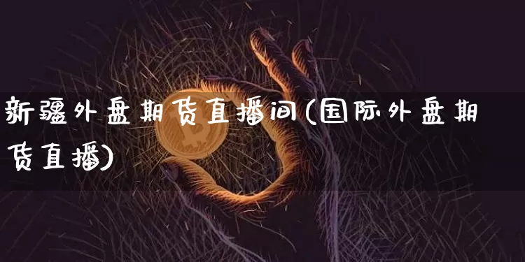 新疆外盘期货直播间(国际外盘期货直播)_https://www.lclxwz.com_郑商所_第1张