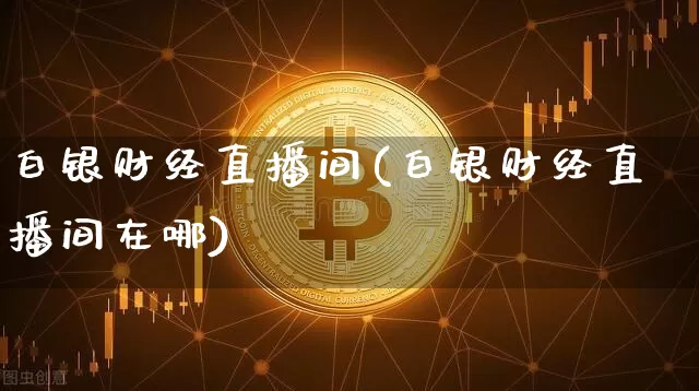 白银财经直播间(白银财经直播间在哪)_https://www.lclxwz.com_郑商所_第1张