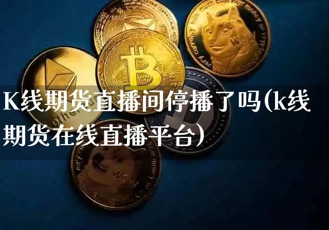 K线期货直播间停播了吗(k线期货在线直播平台)_https://www.lclxwz.com_上期能源_第1张