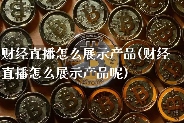 财经直播怎么展示产品(财经直播怎么展示产品呢)_https://www.lclxwz.com_上期能源_第1张