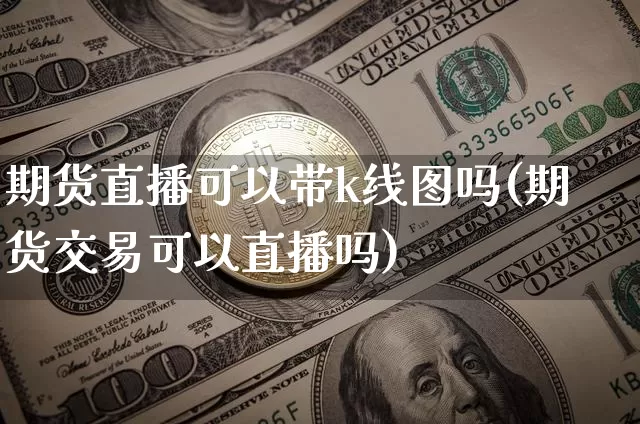 期货直播可以带k线图吗(期货交易可以直播吗)_https://www.lclxwz.com_中金所_第1张