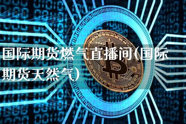 国际期货燃气直播间(国际期货天然气)_https://www.lclxwz.com_广期所_第1张