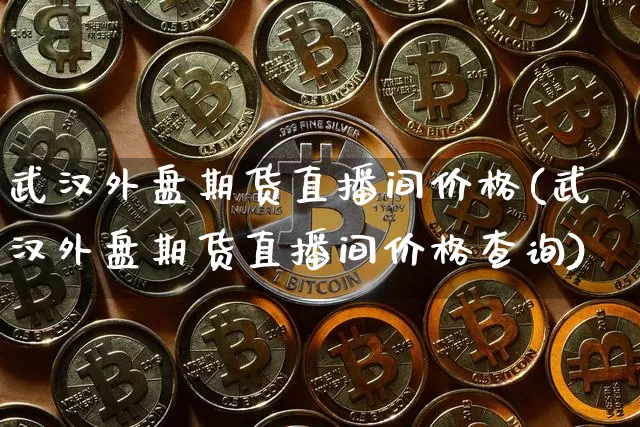 武汉外盘期货直播间价格(武汉外盘期货直播间价格查询)_https://www.lclxwz.com_上期能源_第1张