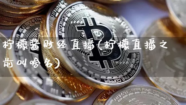 柠檬酱财经直播(柠檬直播之前叫啥名)_https://www.lclxwz.com_大商所_第1张