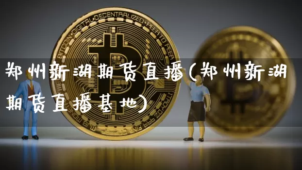 郑州新湖期货直播(郑州新湖期货直播基地)_https://www.lclxwz.com_上期能源_第1张