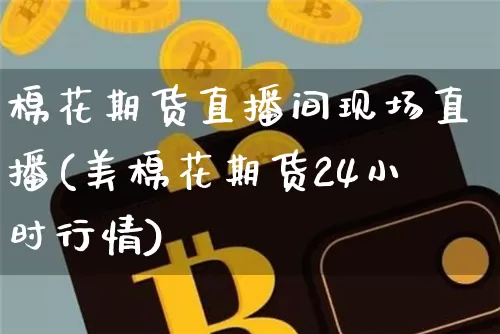 棉花期货直播间现场直播(美棉花期货24小时行情)_https://www.lclxwz.com_广期所_第1张