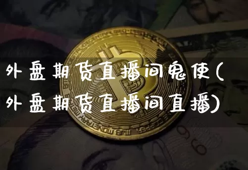 外盘期货直播间鬼使(外盘期货直播间直播)_https://www.lclxwz.com_郑商所_第1张