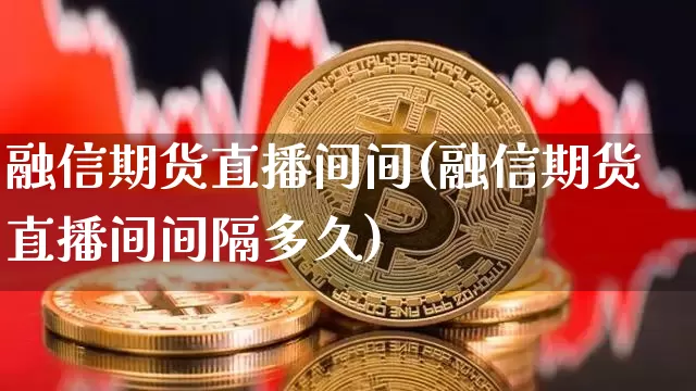 融信期货直播间间(融信期货直播间间隔多久)_https://www.lclxwz.com_上期所_第1张