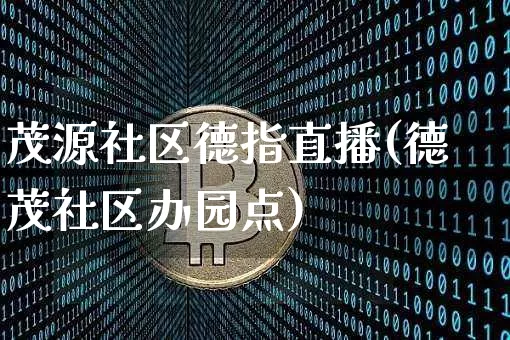 茂源社区德指直播(德茂社区办园点)_https://www.lclxwz.com_大商所_第1张